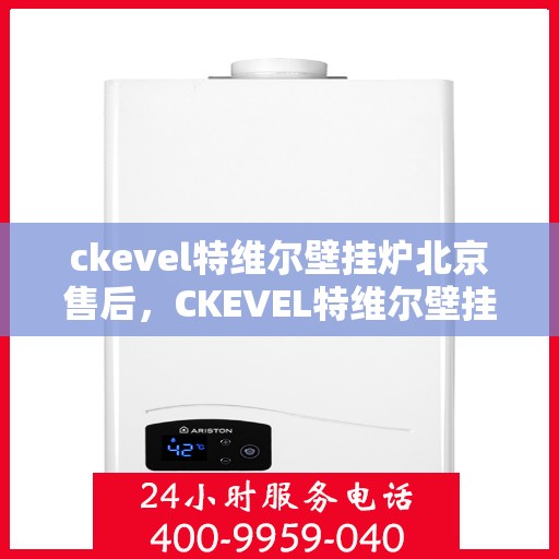 ckevel特维尔壁挂炉北京售后，CKEVEL特维尔壁挂炉北京售后服务中心，专业维修与贴心服务