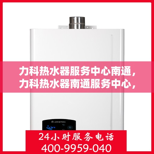 力科热水器服务中心南通，力科热水器南通服务中心，专业维修与贴心服务