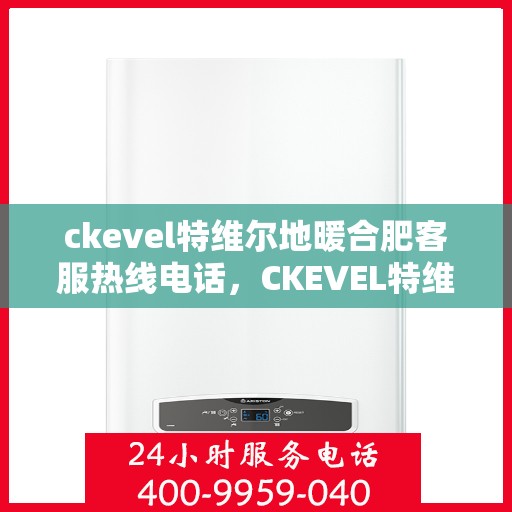 ckevel特维尔地暖合肥客服热线电话，CKEVEL特维尔地暖，合肥客服热线电话及地暖服务一览