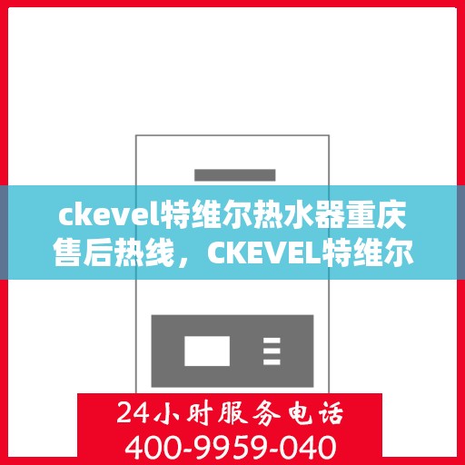 ckevel特维尔热水器重庆售后热线，CKEVEL特维尔热水器重庆售后服务热线全解析