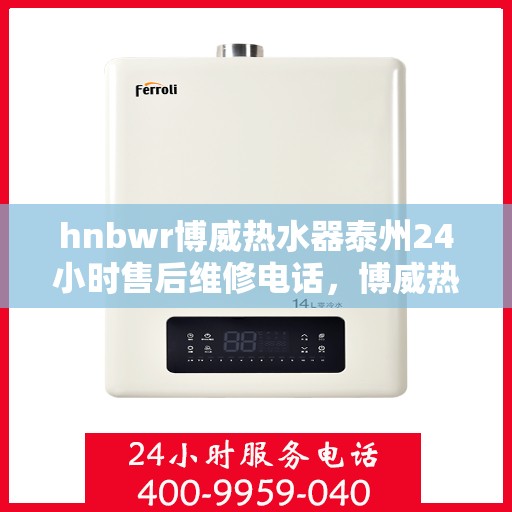 hnbwr博威热水器泰州24小时售后维修电话，博威热水器泰州全天候售后维修服务热线公布！