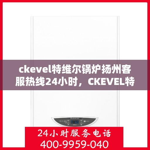 ckevel特维尔锅炉扬州客服热线24小时，CKEVEL特维尔锅炉扬州全天候客服热线，贴心服务不打烊
