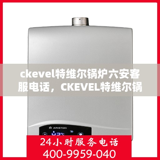 ckevel特维尔锅炉六安客服电话，CKEVEL特维尔锅炉在六安的客户服务热线及联系方式