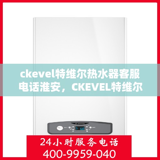 ckevel特维尔热水器客服电话淮安，CKEVEL特维尔热水器淮安客服热线及售后支持全解析