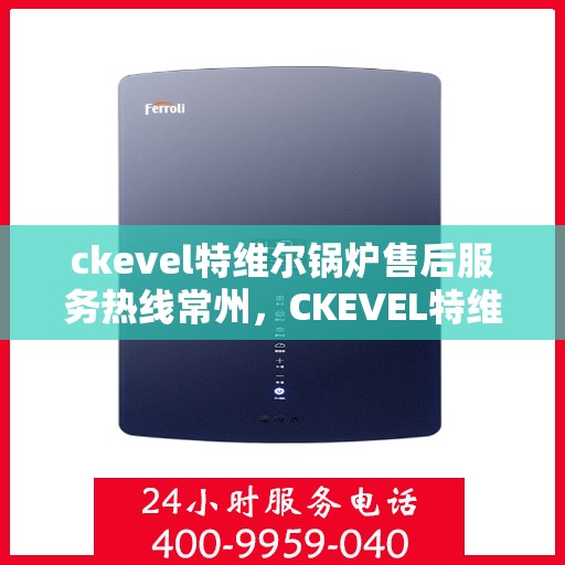 ckevel特维尔锅炉售后服务热线常州，CKEVEL特维尔锅炉常州售后服务热线详解