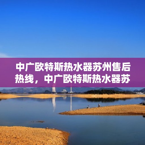 中广欧特斯热水器苏州售后热线，中广欧特斯热水器苏州售后热线，专业维修服务，让您安心享受温暖生活。