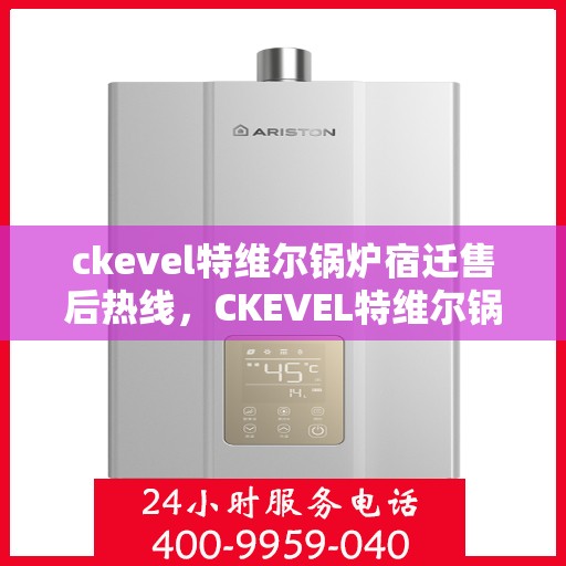 ckevel特维尔锅炉宿迁售后热线，CKEVEL特维尔锅炉宿迁售后服务热线全解析