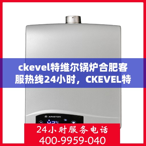 ckevel特维尔锅炉合肥客服热线24小时，CKEVEL特维尔锅炉合肥全天候客服热线，贴心服务不打烊