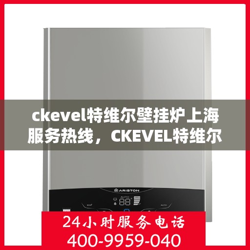 ckevel特维尔壁挂炉上海服务热线，CKEVEL特维尔壁挂炉上海专业维修与服务热线