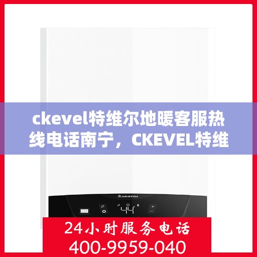 ckevel特维尔地暖客服热线电话南宁，CKEVEL特维尔地暖南宁客服热线电话全解析