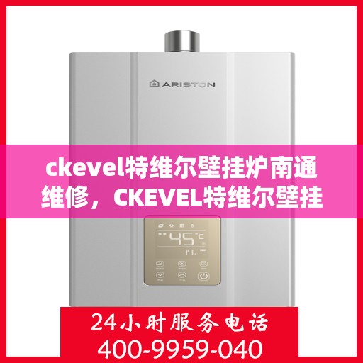 ckevel特维尔壁挂炉南通维修，CKEVEL特维尔壁挂炉南通专业维修服务指南