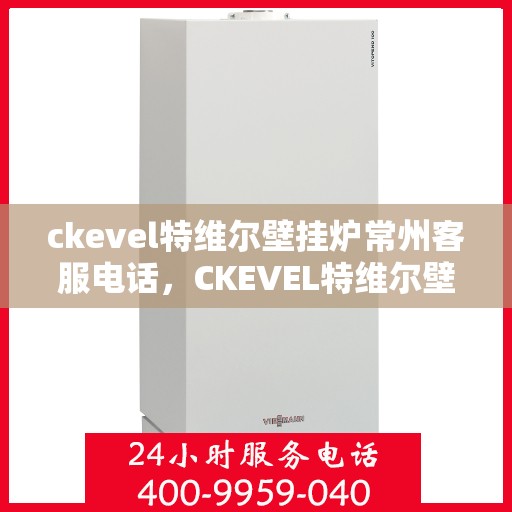 ckevel特维尔壁挂炉常州客服电话，CKEVEL特维尔壁挂炉常州客服热线，专业解答与优质服务