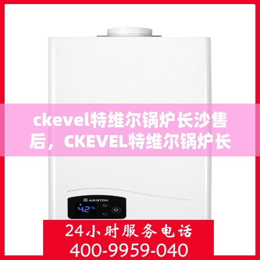 ckevel特维尔锅炉长沙售后，CKEVEL特维尔锅炉长沙专业售后服务团队