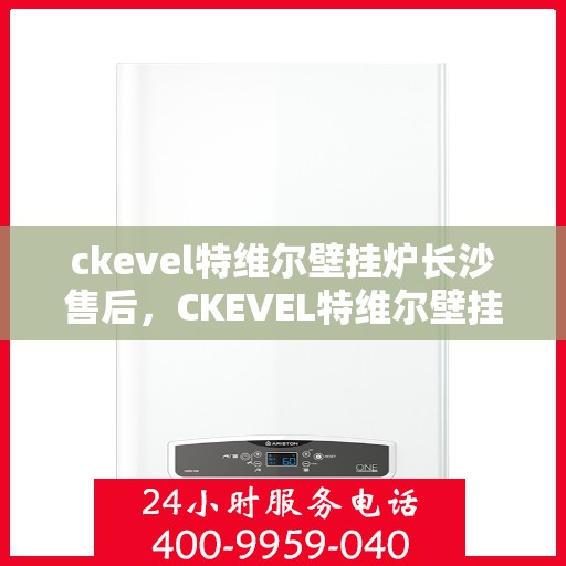 ckevel特维尔壁挂炉长沙售后，CKEVEL特维尔壁挂炉长沙专业售后服务中心