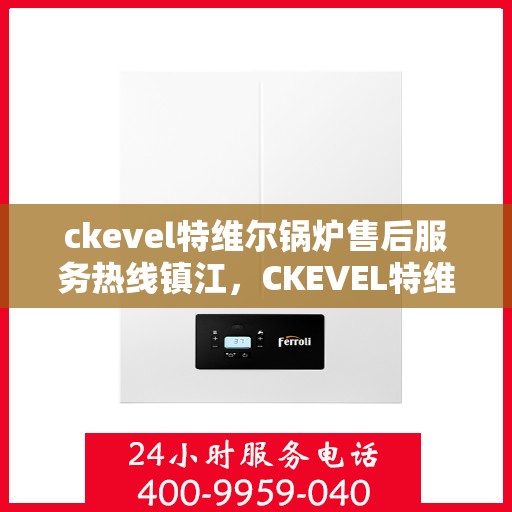 ckevel特维尔锅炉售后服务热线镇江，CKEVEL特维尔锅炉镇江售后服务热线及专业维修支持