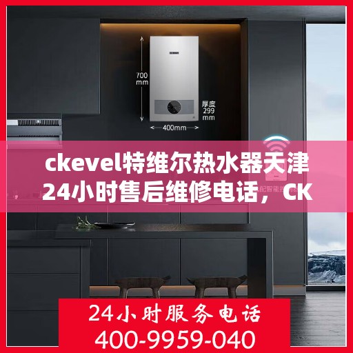 ckevel特维尔热水器天津24小时售后维修电话，CKEVEL特维尔热水器天津全天候售后维修服务热线公布