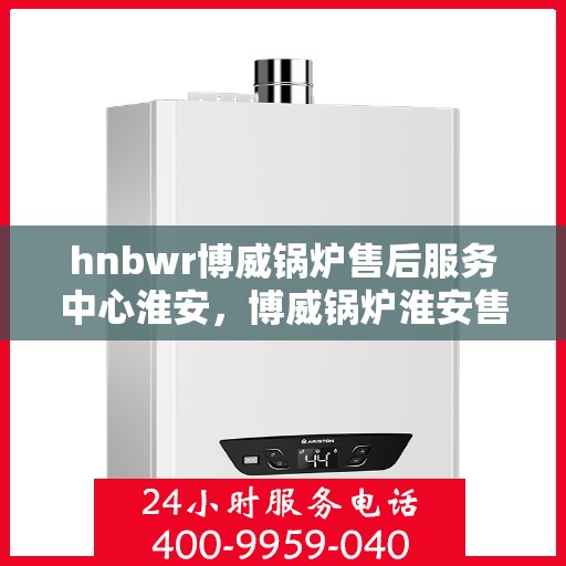 hnbwr博威锅炉售后服务中心淮安，博威锅炉淮安售后服务中心，专业维修，贴心服务