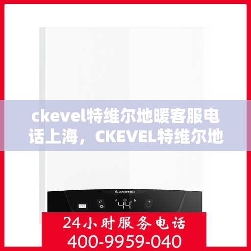 ckevel特维尔地暖客服电话上海，CKEVEL特维尔地暖上海客服热线及售后支持指南