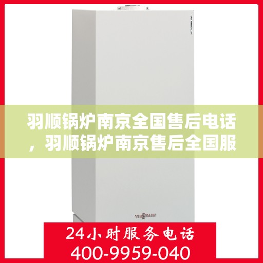 羽顺锅炉南京全国售后电话，羽顺锅炉南京售后全国服务热线，专业维修，贴心关怀