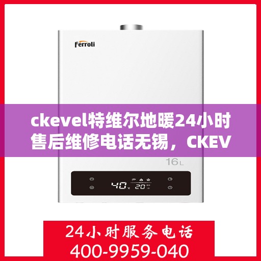 ckevel特维尔地暖24小时售后维修电话无锡，CKEVEL特维尔地暖无锡专业售后维修电话，全天候服务保障您的温暖生活