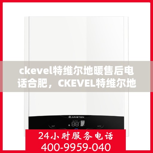 ckevel特维尔地暖售后电话合肥，CKEVEL特维尔地暖合肥售后电话及服务一览