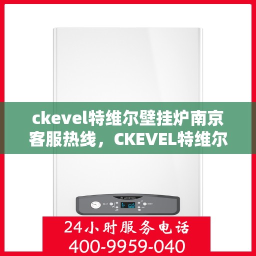 ckevel特维尔壁挂炉南京客服热线，CKEVEL特维尔壁挂炉南京客服热线全攻略