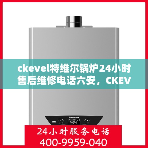 ckevel特维尔锅炉24小时售后维修电话六安，CKEVEL特维尔锅炉六安售后维修热线，全天候专业维修服务保障
