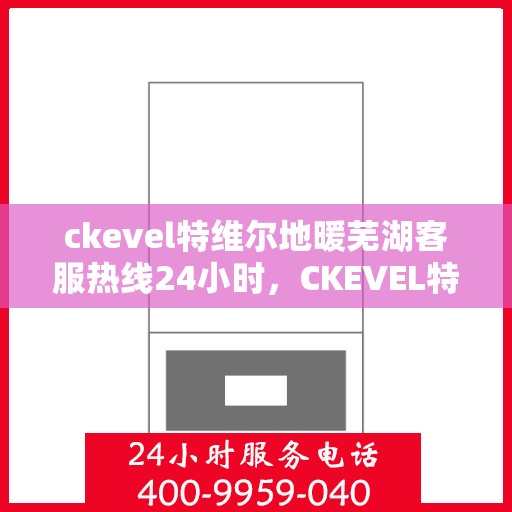 ckevel特维尔地暖芜湖客服热线24小时，CKEVEL特维尔地暖芜湖全天候客服热线，暖心服务不打烊