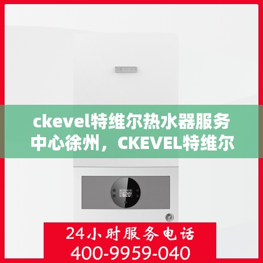 ckevel特维尔热水器服务中心徐州，CKEVEL特维尔热水器徐州服务中心，专业维修与贴心服务