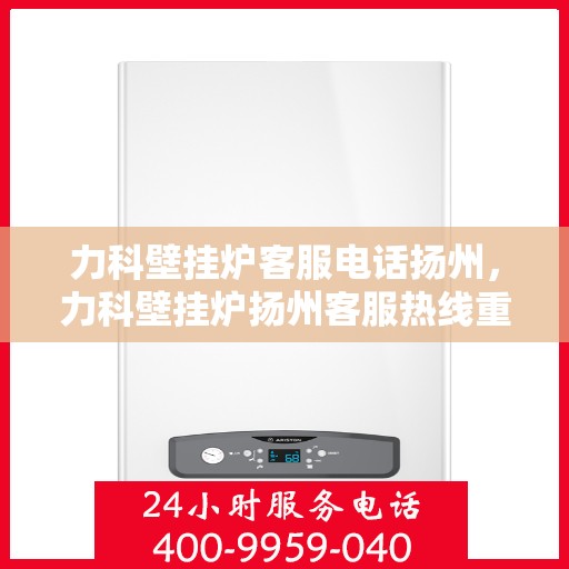 力科壁挂炉客服电话扬州，力科壁挂炉扬州客服热线重磅来袭！