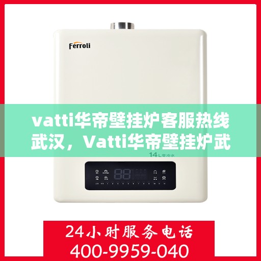 vatti华帝壁挂炉客服热线武汉，Vatti华帝壁挂炉武汉客服热线详解