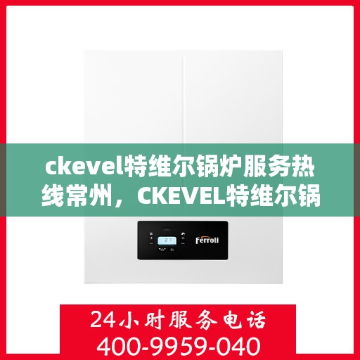 ckevel特维尔锅炉服务热线常州，CKEVEL特维尔锅炉常州服务热线，专业高效，您的安心之选