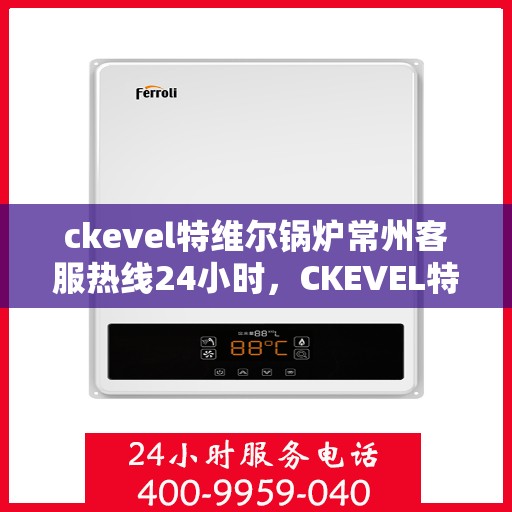 ckevel特维尔锅炉常州客服热线24小时，CKEVEL特维尔锅炉常州全天候客服热线，贴心服务不间断