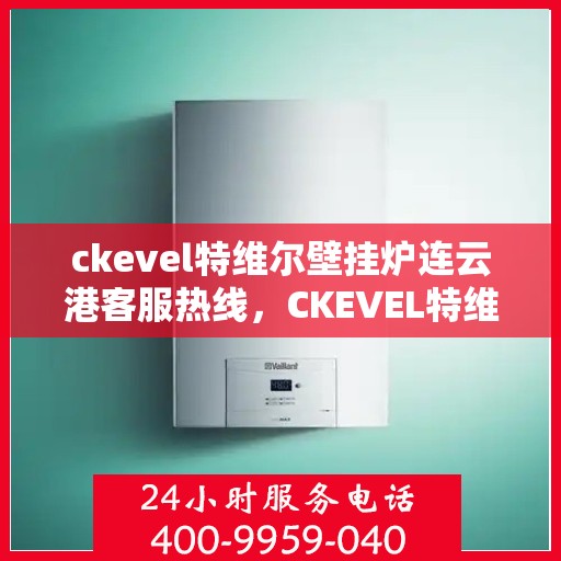 ckevel特维尔壁挂炉连云港客服热线，CKEVEL特维尔壁挂炉连云港客服热线，专业解答，贴心服务