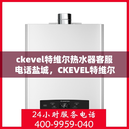 ckevel特维尔热水器客服电话盐城，CKEVEL特维尔热水器盐城客服热线及售后服务