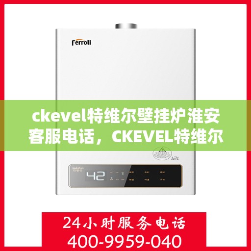 ckevel特维尔壁挂炉淮安客服电话，CKEVEL特维尔壁挂炉淮安客服热线及咨询指南