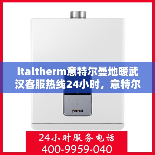 italtherm意特尔曼地暖武汉客服热线24小时，意特尔曼地暖武汉客服热线全天候服务，温暖无忧！