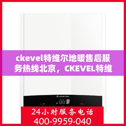 ckevel特维尔地暖售后服务热线北京，CKEVEL特维尔地暖北京售后服务热线全解析