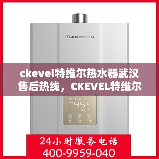 ckevel特维尔热水器武汉售后热线，CKEVEL特维尔热水器武汉售后服务热线全解析