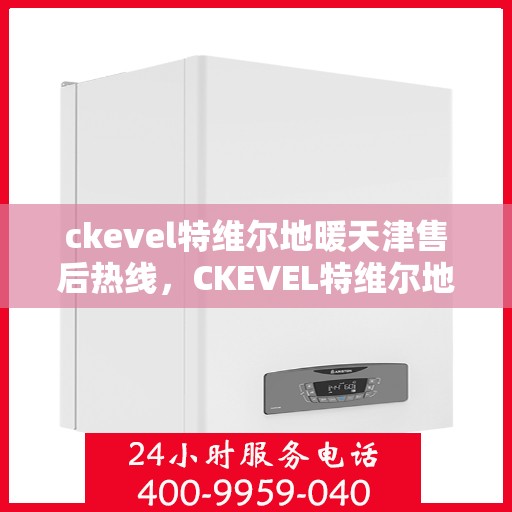 ckevel特维尔地暖天津售后热线，CKEVEL特维尔地暖天津售后服务热线全解析