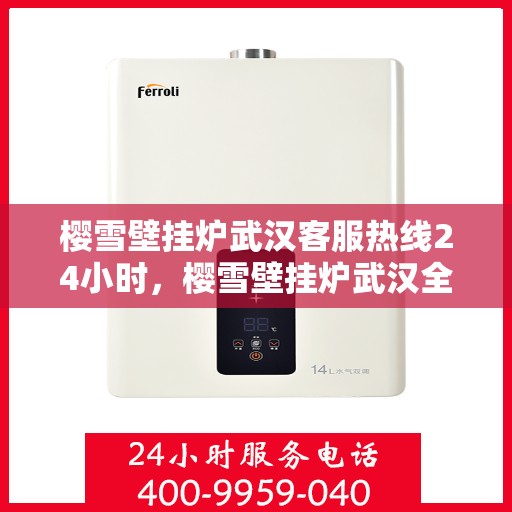 樱雪壁挂炉武汉客服热线24小时，樱雪壁挂炉武汉全天候客服热线，贴心服务随时在线