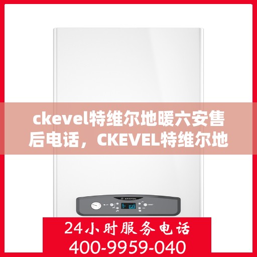 ckevel特维尔地暖六安售后电话，CKEVEL特维尔地暖六安售后服务热线公布