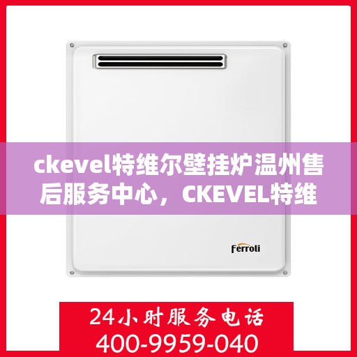 ckevel特维尔壁挂炉温州售后服务中心，CKEVEL特维尔壁挂炉温州售后服务中心，专业维修与优质服务