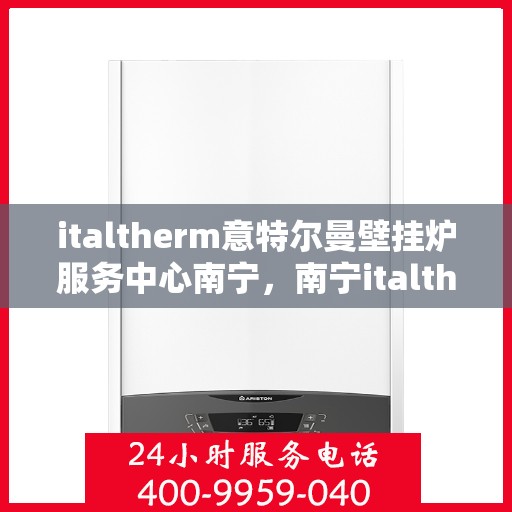 italtherm意特尔曼壁挂炉服务中心南宁，南宁italtherm意特尔曼壁挂炉专业服务中心
