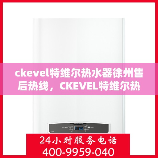 ckevel特维尔热水器徐州售后热线，CKEVEL特维尔热水器徐州售后热线及服务一览