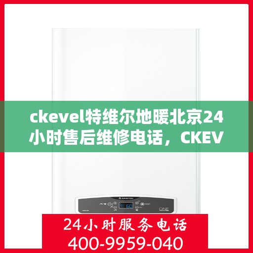 ckevel特维尔地暖北京24小时售后维修电话，CKEVEL特维尔地暖北京全天候售后维修服务热线