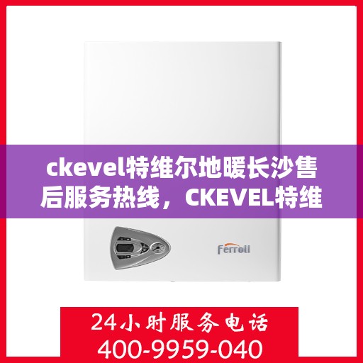 ckevel特维尔地暖长沙售后服务热线，CKEVEL特维尔地暖长沙售后服务热线全解析