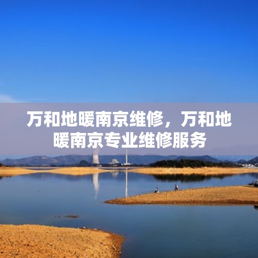万和地暖南京维修，万和地暖南京专业维修服务