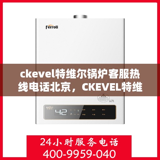 ckevel特维尔锅炉客服热线电话北京，CKEVEL特维尔锅炉北京客服热线电话及售后服务支持