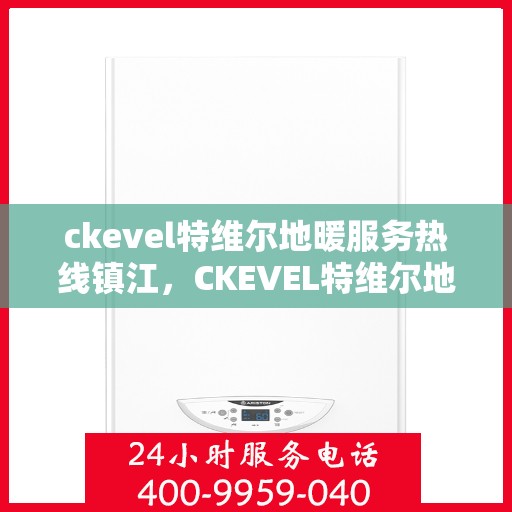 ckevel特维尔地暖服务热线镇江，CKEVEL特维尔地暖镇江服务热线，专业品质，温暖您的生活
